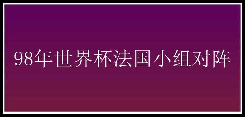 98年世界杯法国小组对阵