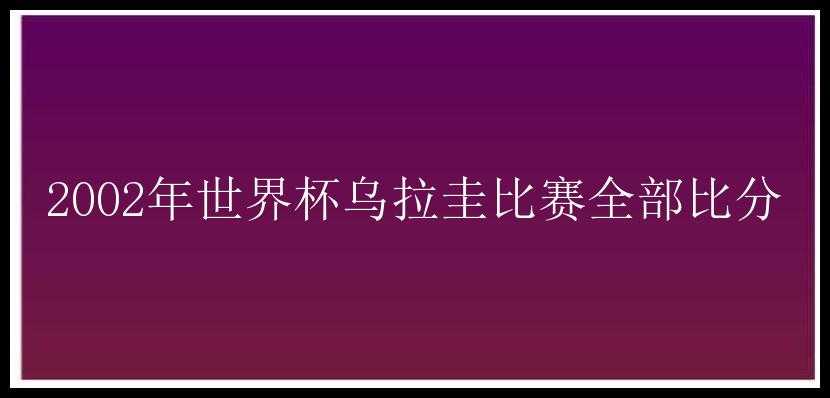 2002年世界杯乌拉圭比赛全部比分