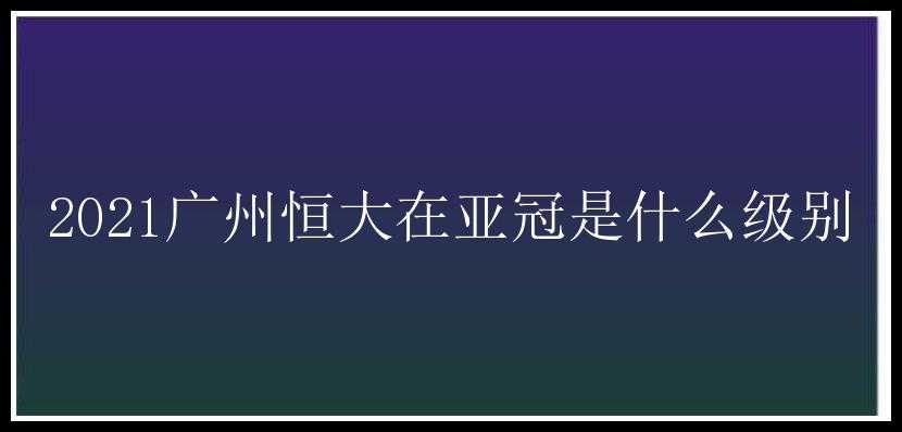 2021广州恒大在亚冠是什么级别