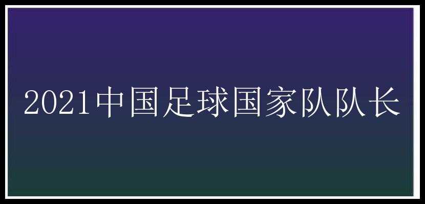 2021中国足球国家队队长