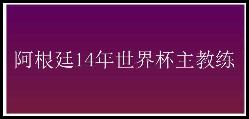 阿根廷14年世界杯主教练