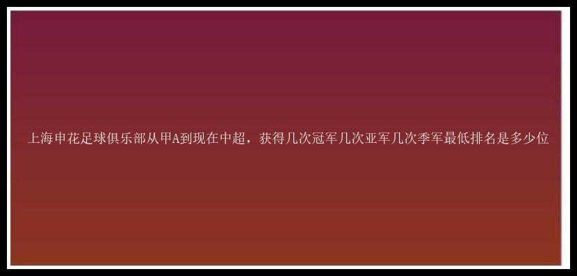 上海申花足球俱乐部从甲A到现在中超，获得几次冠军几次亚军几次季军最低排名是多少位