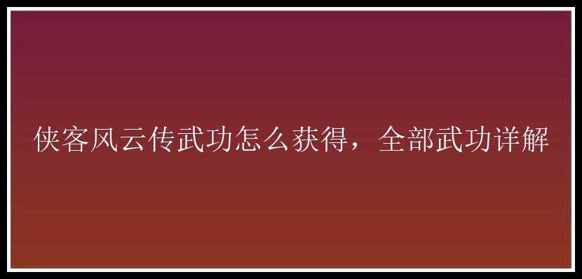 侠客风云传武功怎么获得，全部武功详解