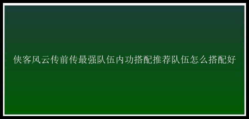 侠客风云传前传最强队伍内功搭配推荐队伍怎么搭配好