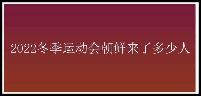 2022冬季运动会朝鲜来了多少人