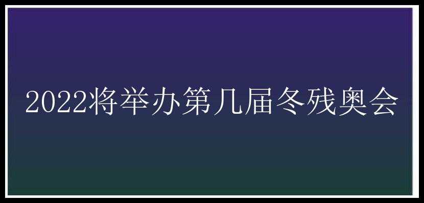 2022将举办第几届冬残奥会