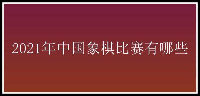 2021年中国象棋比赛有哪些