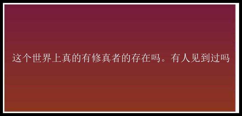 这个世界上真的有修真者的存在吗。有人见到过吗