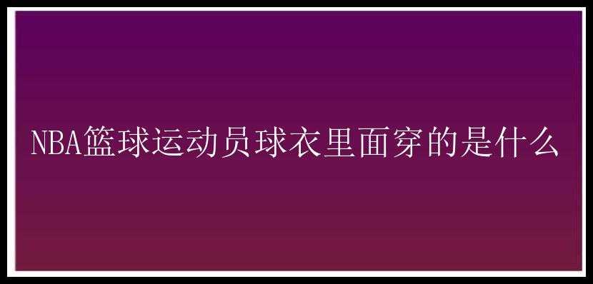 NBA篮球运动员球衣里面穿的是什么