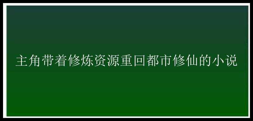 主角带着修炼资源重回都市修仙的小说