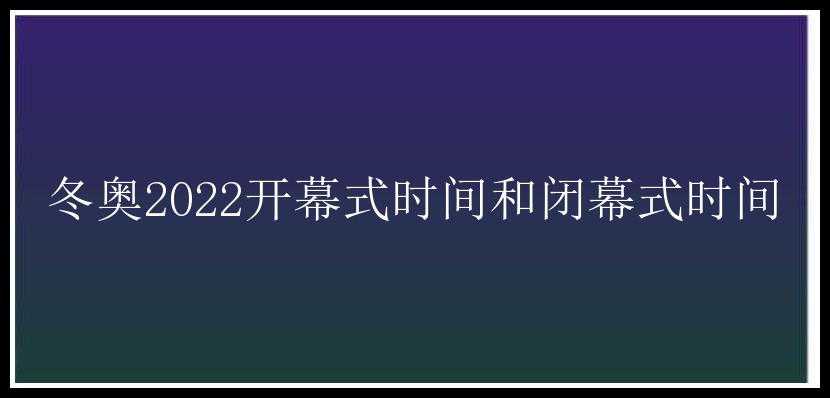 冬奥2022开幕式时间和闭幕式时间