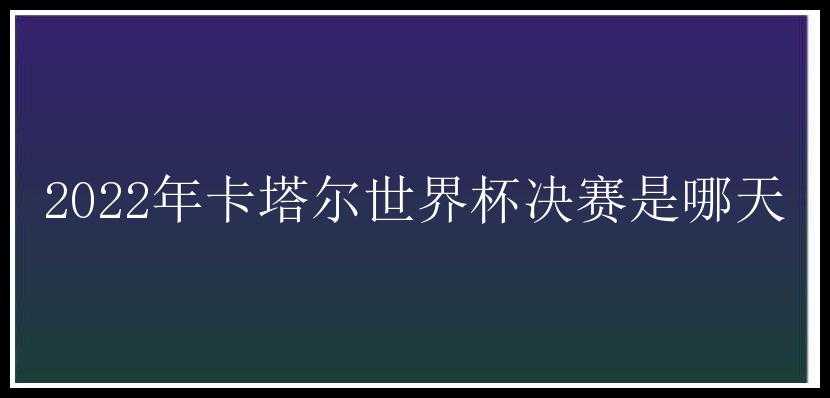 2022年卡塔尔世界杯决赛是哪天