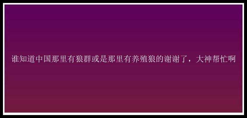 谁知道中国那里有狼群或是那里有养殖狼的谢谢了，大神帮忙啊