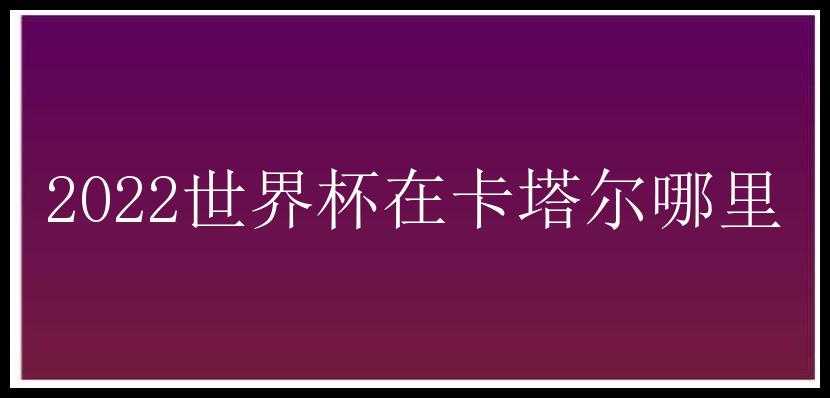 2022世界杯在卡塔尔哪里