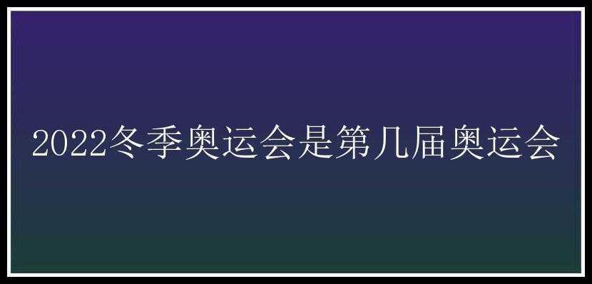 2022冬季奥运会是第几届奥运会