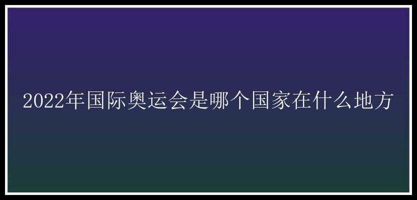 2022年国际奥运会是哪个国家在什么地方