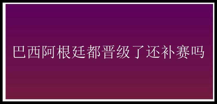 巴西阿根廷都晋级了还补赛吗