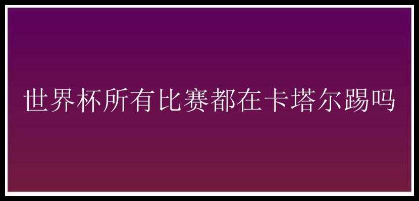 世界杯所有比赛都在卡塔尔踢吗