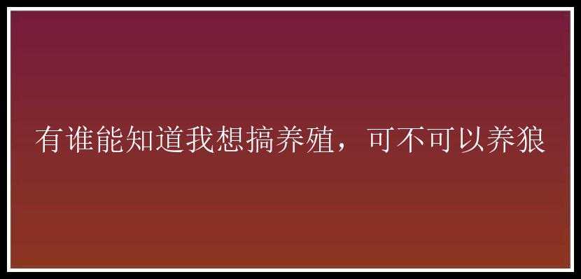 有谁能知道我想搞养殖，可不可以养狼