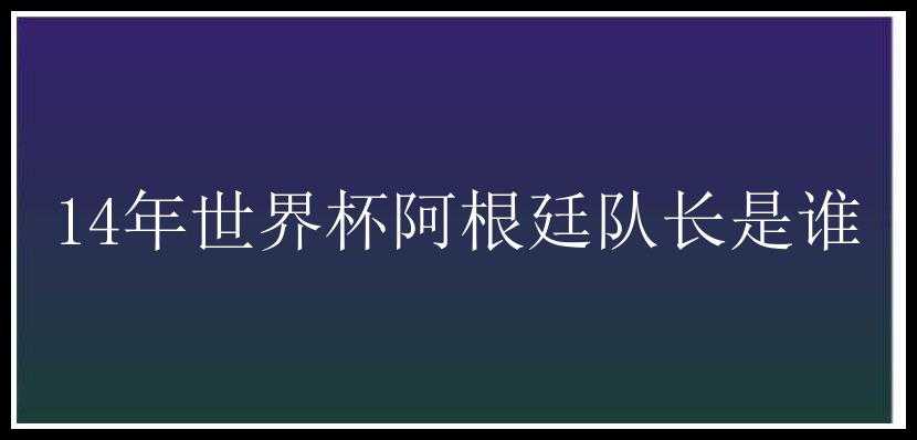 14年世界杯阿根廷队长是谁