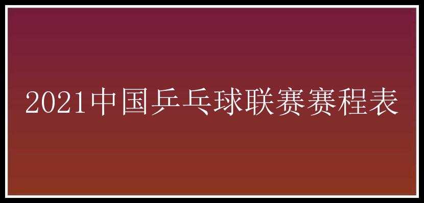 2021中国乒乓球联赛赛程表