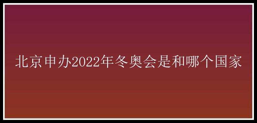 北京申办2022年冬奥会是和哪个国家