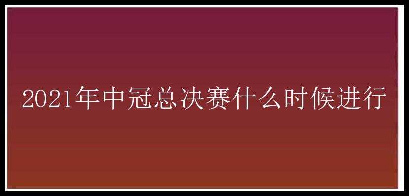 2021年中冠总决赛什么时候进行