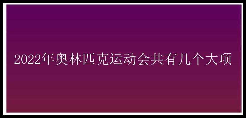 2022年奥林匹克运动会共有几个大项