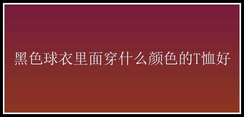 黑色球衣里面穿什么颜色的T恤好