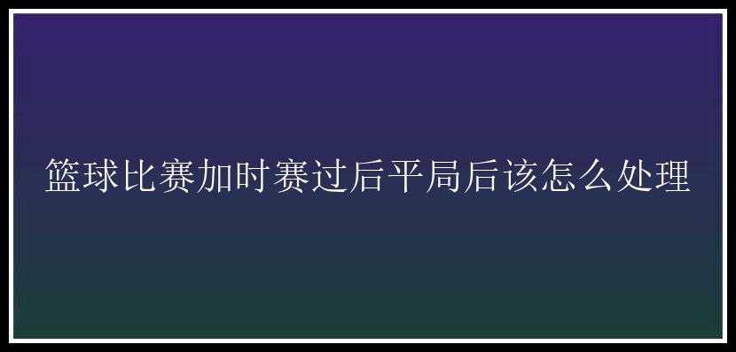 篮球比赛加时赛过后平局后该怎么处理