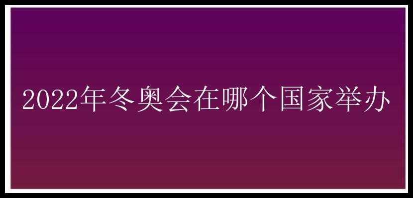 2022年冬奥会在哪个国家举办