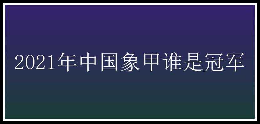 2021年中国象甲谁是冠军