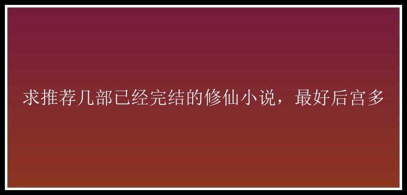 求推荐几部已经完结的修仙小说，最好后宫多