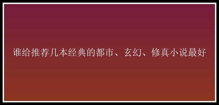 谁给推荐几本经典的都市、玄幻、修真小说最好