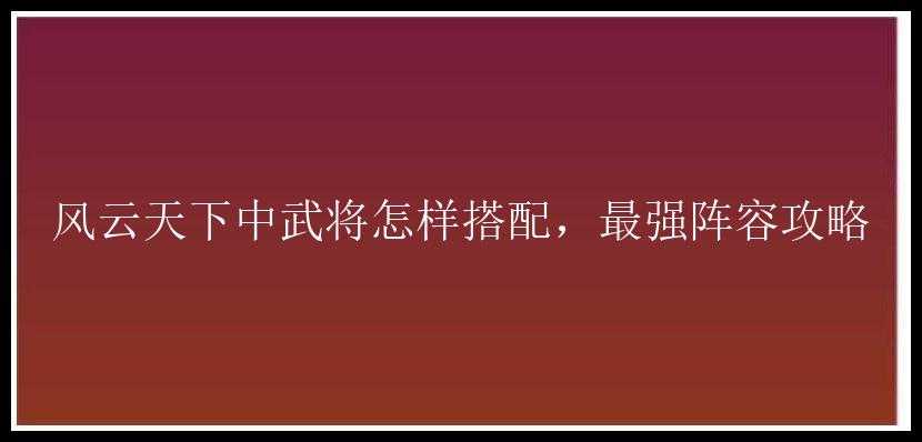 风云天下中武将怎样搭配，最强阵容攻略