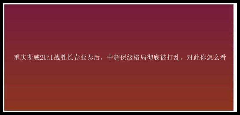 重庆斯威2比1战胜长春亚泰后，中超保级格局彻底被打乱，对此你怎么看