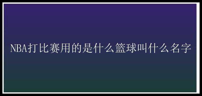 NBA打比赛用的是什么篮球叫什么名字