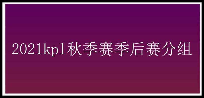 2021kpl秋季赛季后赛分组