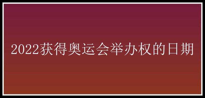 2022获得奥运会举办权的日期