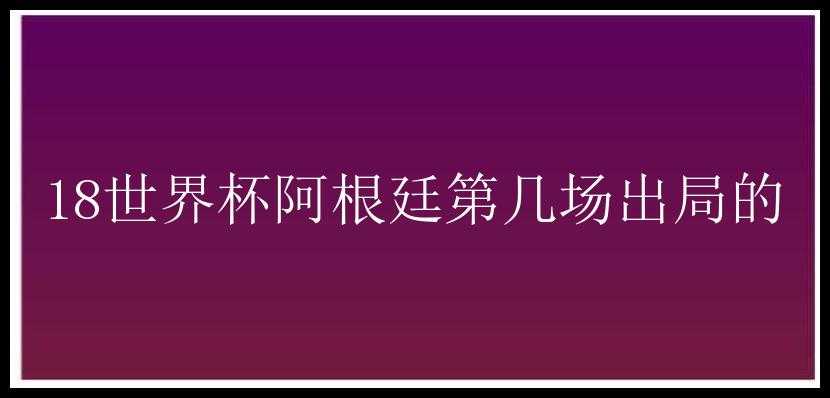 18世界杯阿根廷第几场出局的