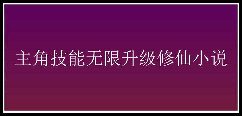 主角技能无限升级修仙小说