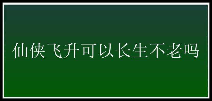 仙侠飞升可以长生不老吗