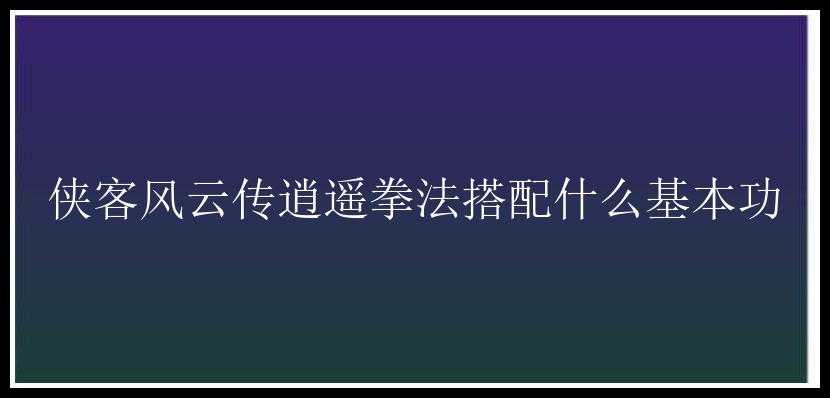 侠客风云传逍遥拳法搭配什么基本功