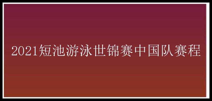 2021短池游泳世锦赛中国队赛程