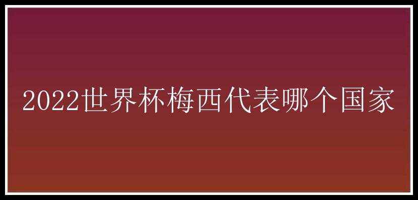 2022世界杯梅西代表哪个国家