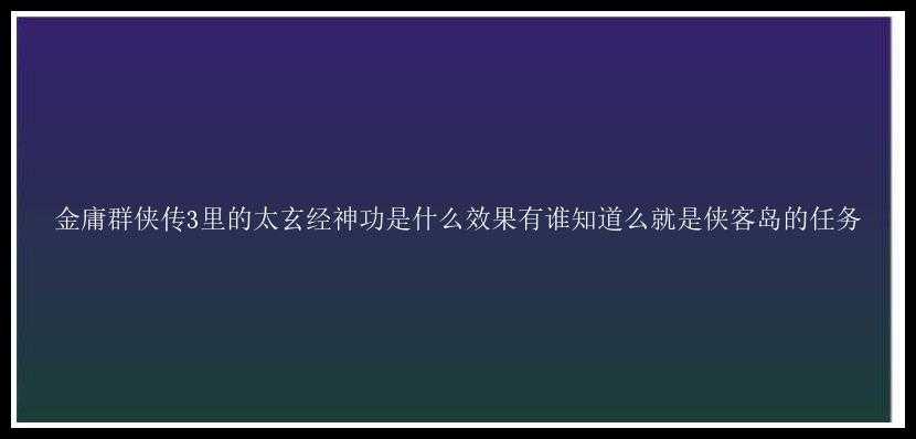 金庸群侠传3里的太玄经神功是什么效果有谁知道么就是侠客岛的任务