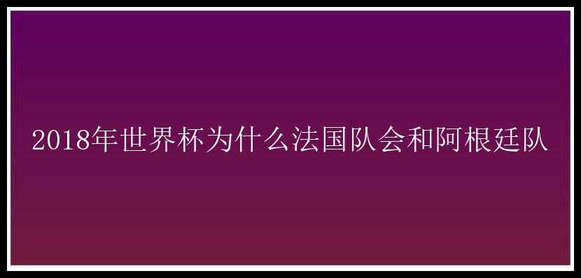 2018年世界杯为什么法国队会和阿根廷队