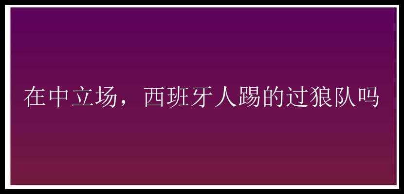 在中立场，西班牙人踢的过狼队吗