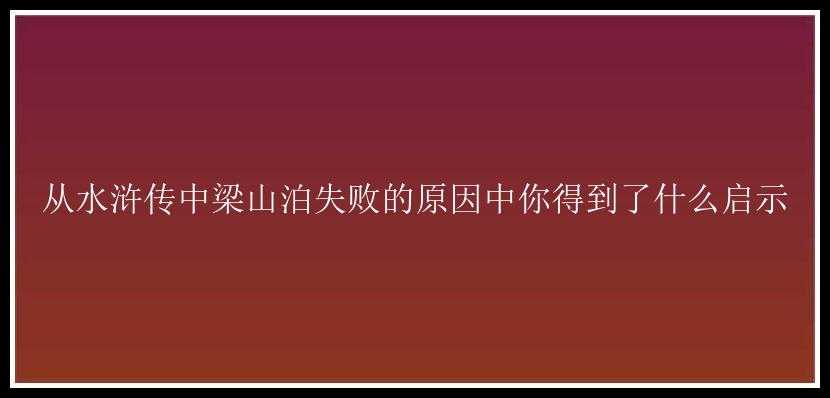 从水浒传中梁山泊失败的原因中你得到了什么启示