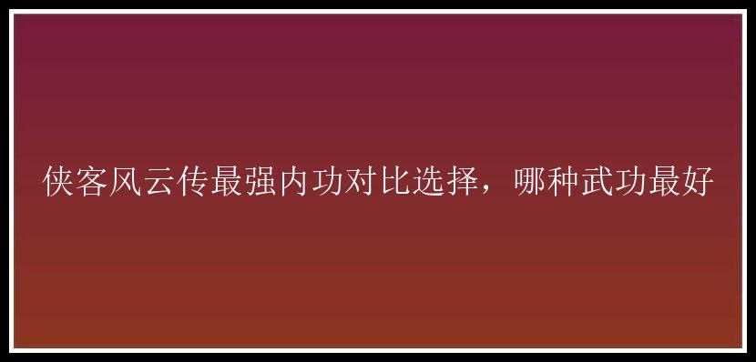 侠客风云传最强内功对比选择，哪种武功最好